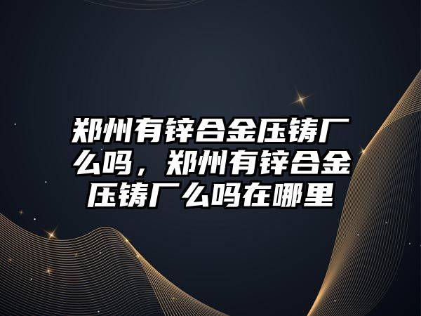 鄭州有鋅合金壓鑄廠么嗎，鄭州有鋅合金壓鑄廠么嗎在哪里