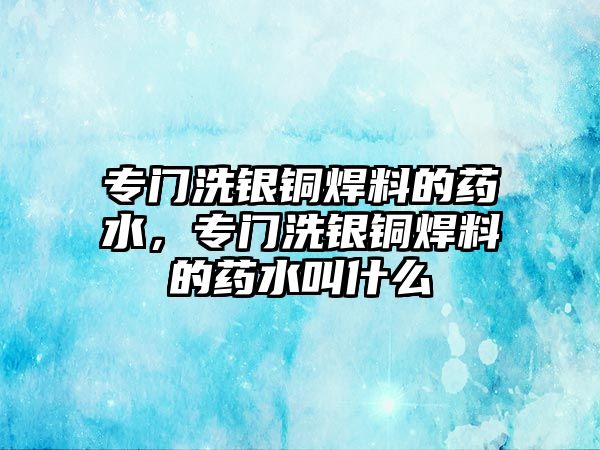 專門洗銀銅焊料的藥水，專門洗銀銅焊料的藥水叫什么