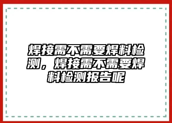 焊接需不需要焊料檢測，焊接需不需要焊料檢測報告呢