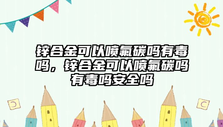 鋅合金可以噴氟碳嗎有毒嗎，鋅合金可以噴氟碳嗎有毒嗎安全嗎