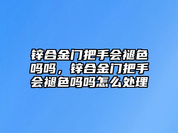 鋅合金門把手會褪色嗎嗎，鋅合金門把手會褪色嗎嗎怎么處理