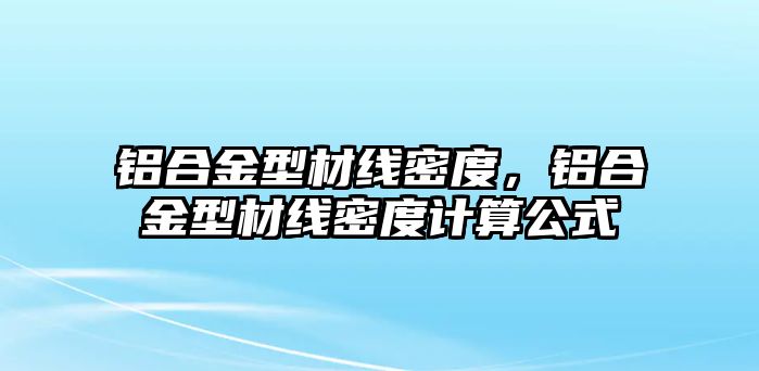 鋁合金型材線密度，鋁合金型材線密度計算公式