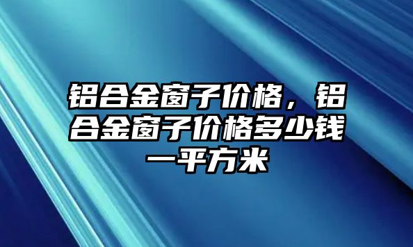 鋁合金窗子價格，鋁合金窗子價格多少錢一平方米