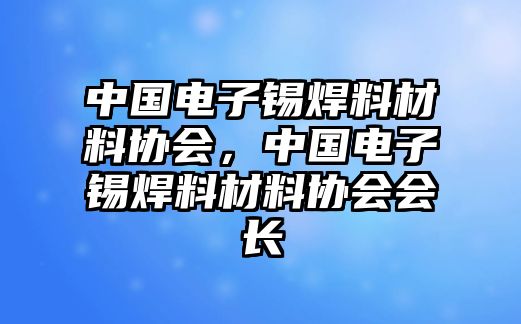 中國(guó)電子錫焊料材料協(xié)會(huì)，中國(guó)電子錫焊料材料協(xié)會(huì)會(huì)長(zhǎng)