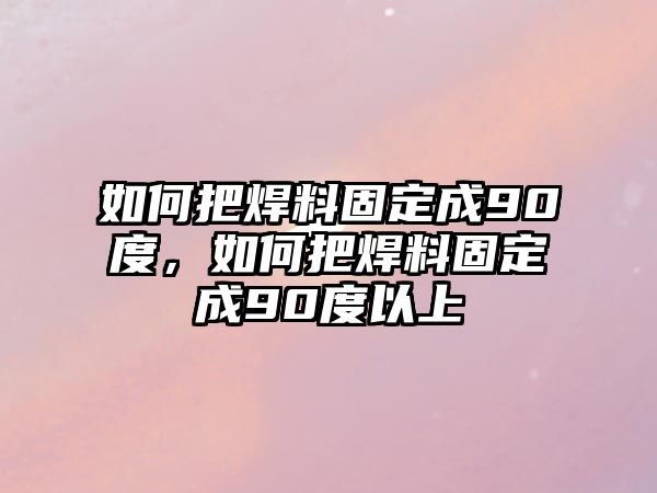 如何把焊料固定成90度，如何把焊料固定成90度以上