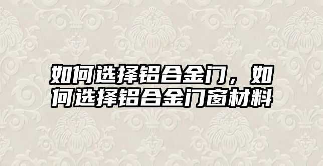 如何選擇鋁合金門，如何選擇鋁合金門窗材料