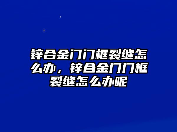 鋅合金門(mén)門(mén)框裂縫怎么辦，鋅合金門(mén)門(mén)框裂縫怎么辦呢