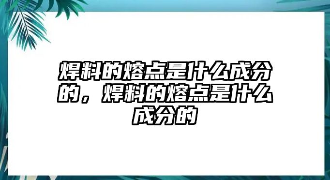 焊料的熔點(diǎn)是什么成分的，焊料的熔點(diǎn)是什么成分的