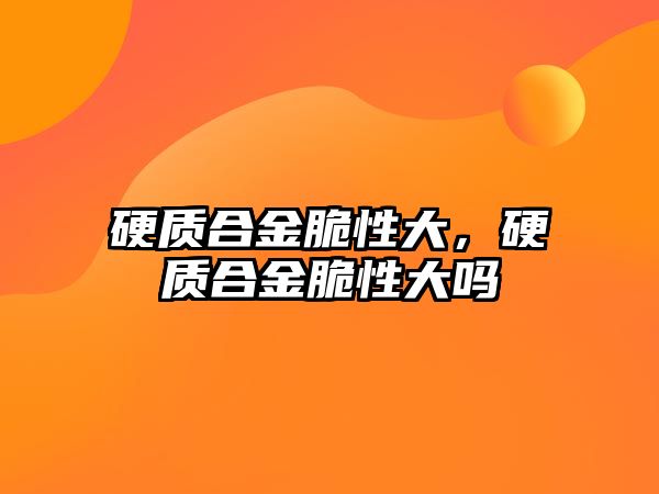 硬質(zhì)合金脆性大，硬質(zhì)合金脆性大嗎