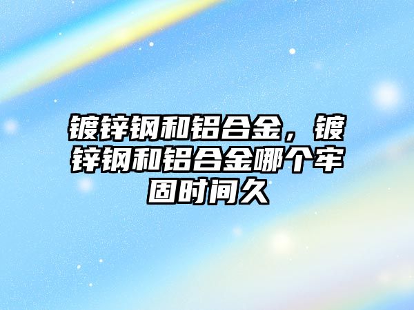 鍍鋅鋼和鋁合金，鍍鋅鋼和鋁合金哪個牢固時間久