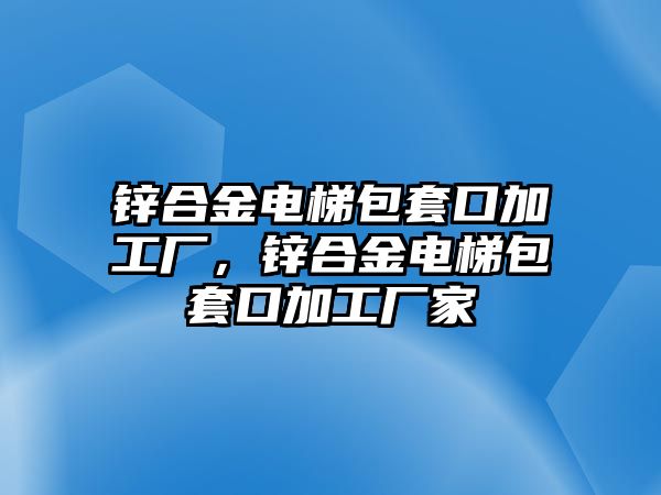 鋅合金電梯包套口加工廠，鋅合金電梯包套口加工廠家