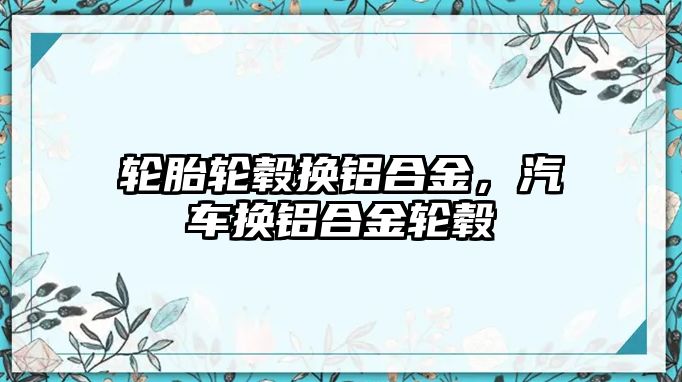 輪胎輪轂換鋁合金，汽車換鋁合金輪轂