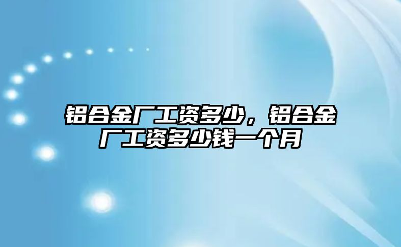 鋁合金廠工資多少，鋁合金廠工資多少錢一個(gè)月