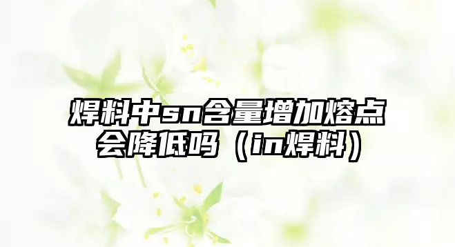 焊料中sn含量增加熔點(diǎn)會(huì)降低嗎（in焊料）