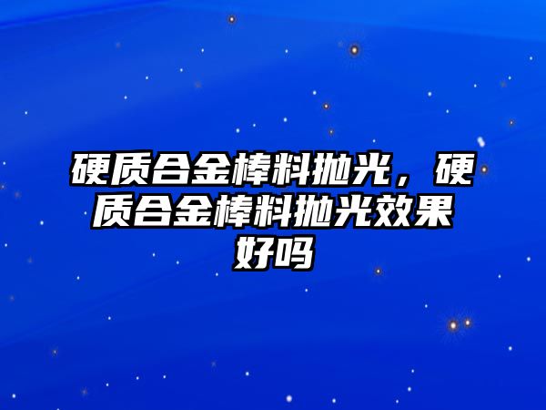 硬質(zhì)合金棒料拋光，硬質(zhì)合金棒料拋光效果好嗎