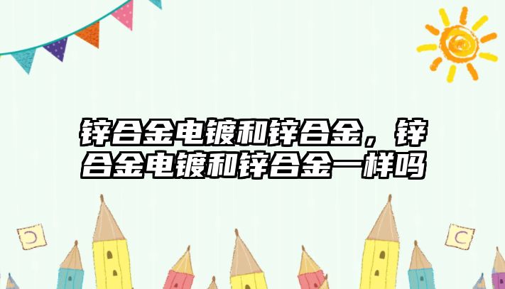 鋅合金電鍍和鋅合金，鋅合金電鍍和鋅合金一樣嗎