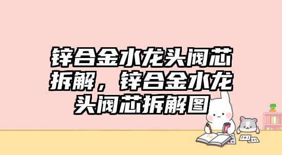 鋅合金水龍頭閥芯拆解，鋅合金水龍頭閥芯拆解圖