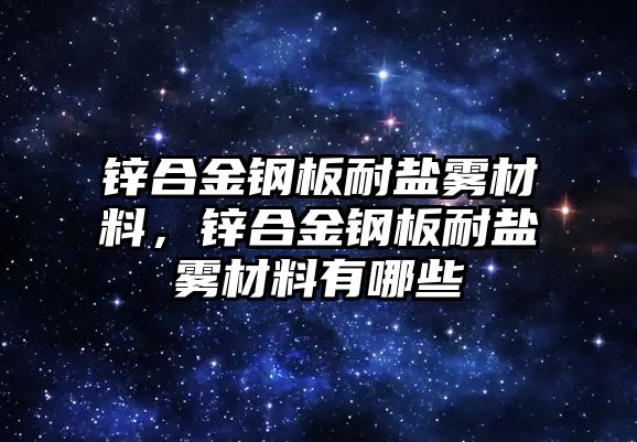 鋅合金鋼板耐鹽霧材料，鋅合金鋼板耐鹽霧材料有哪些