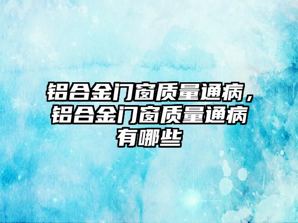 鋁合金門窗質(zhì)量通病，鋁合金門窗質(zhì)量通病有哪些