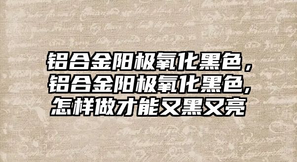 鋁合金陽極氧化黑色，鋁合金陽極氧化黑色,怎樣做才能又黑又亮