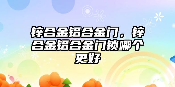 鋅合金鋁合金門，鋅合金鋁合金門鎖哪個更好