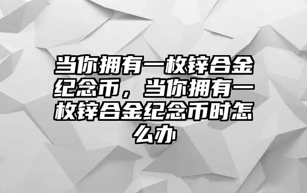 當(dāng)你擁有一枚鋅合金紀(jì)念幣，當(dāng)你擁有一枚鋅合金紀(jì)念幣時怎么辦