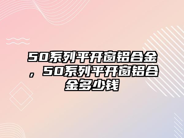 50系列平開窗鋁合金，50系列平開窗鋁合金多少錢