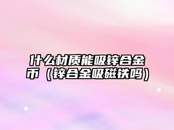 什么材質(zhì)能吸鋅合金幣（鋅合金吸磁鐵嗎）