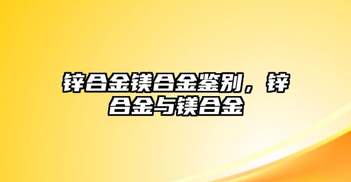 鋅合金鎂合金鑒別，鋅合金與鎂合金