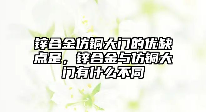 鋅合金仿銅大門的優(yōu)缺點是，鋅合金與仿銅大門有什么不同