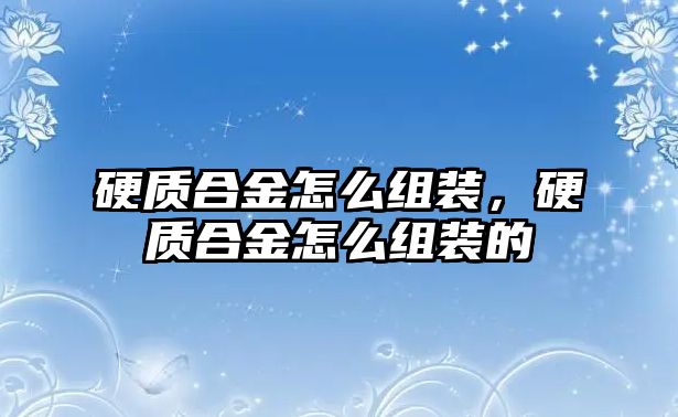 硬質(zhì)合金怎么組裝，硬質(zhì)合金怎么組裝的