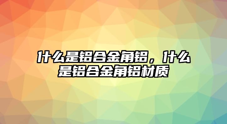 什么是鋁合金角鋁，什么是鋁合金角鋁材質(zhì)