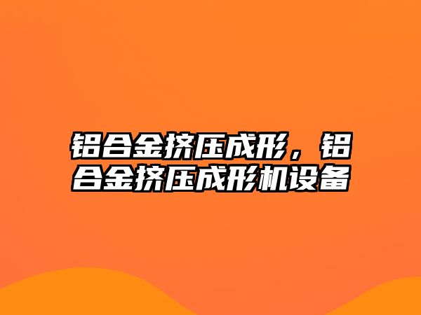 鋁合金擠壓成形，鋁合金擠壓成形機(jī)設(shè)備