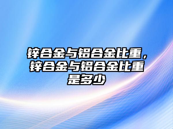 鋅合金與鋁合金比重，鋅合金與鋁合金比重是多少