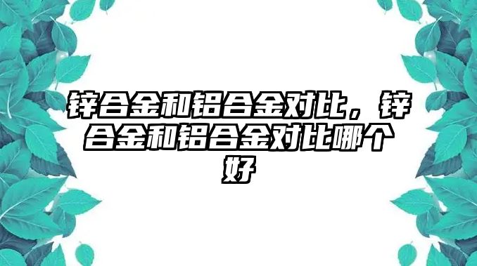 鋅合金和鋁合金對比，鋅合金和鋁合金對比哪個好