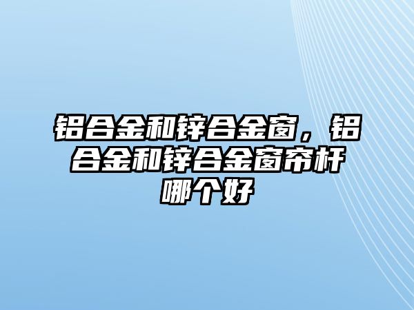 鋁合金和鋅合金窗，鋁合金和鋅合金窗簾桿哪個(gè)好