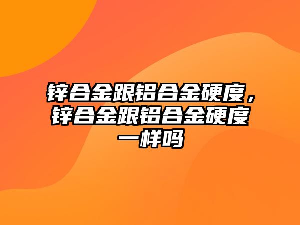 鋅合金跟鋁合金硬度，鋅合金跟鋁合金硬度一樣嗎