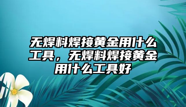 無焊料焊接黃金用什么工具，無焊料焊接黃金用什么工具好