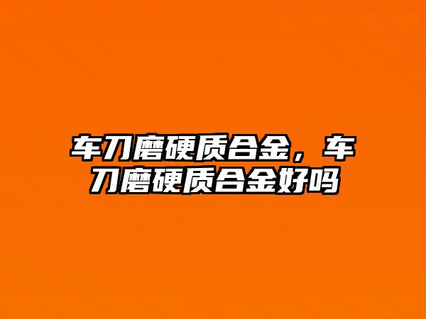 車刀磨硬質(zhì)合金，車刀磨硬質(zhì)合金好嗎