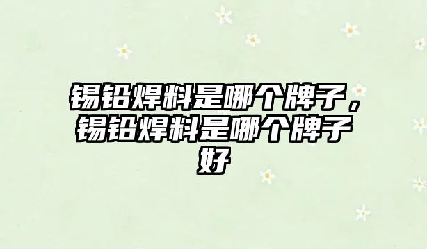 錫鉛焊料是哪個(gè)牌子，錫鉛焊料是哪個(gè)牌子好