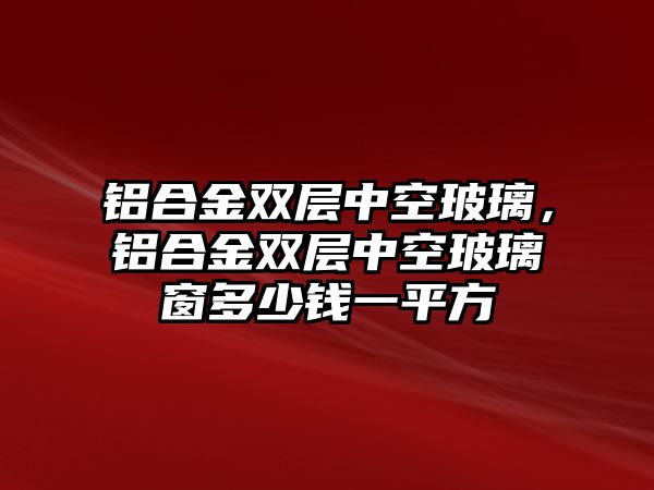 鋁合金雙層中空玻璃，鋁合金雙層中空玻璃窗多少錢一平方