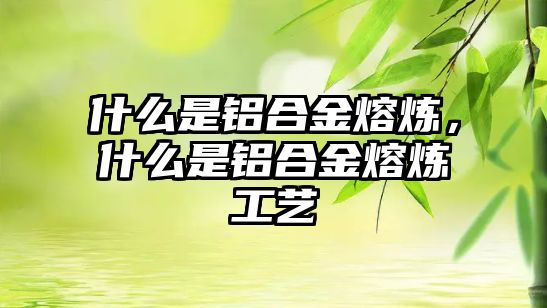 什么是鋁合金熔煉，什么是鋁合金熔煉工藝