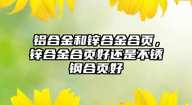 鋁合金和鋅合金合頁(yè)，鋅合金合頁(yè)好還是不銹鋼合頁(yè)好