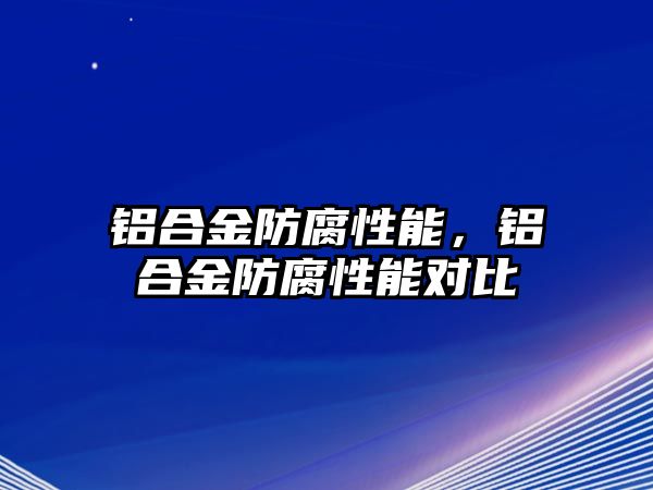 鋁合金防腐性能，鋁合金防腐性能對(duì)比