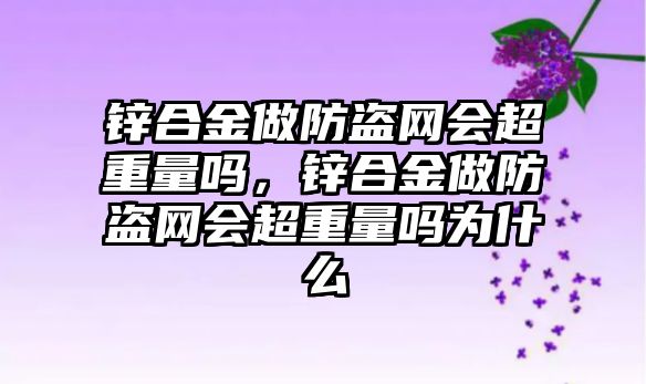 鋅合金做防盜網(wǎng)會超重量嗎，鋅合金做防盜網(wǎng)會超重量嗎為什么