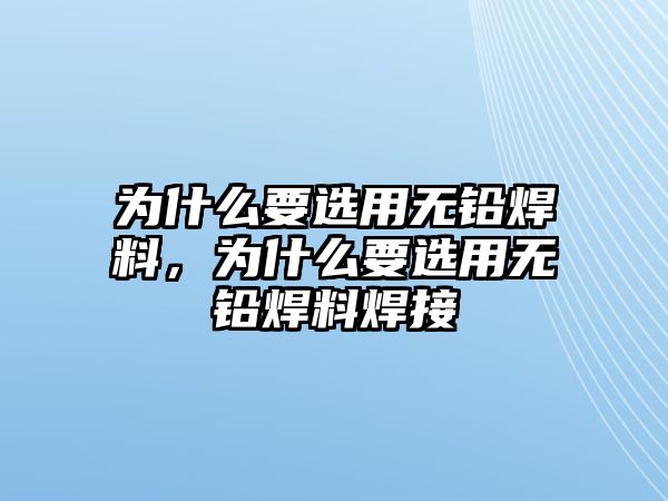 為什么要選用無鉛焊料，為什么要選用無鉛焊料焊接