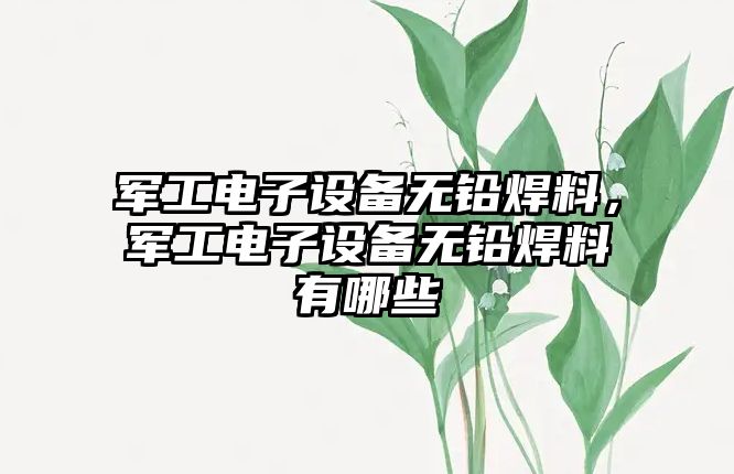 軍工電子設備無鉛焊料，軍工電子設備無鉛焊料有哪些