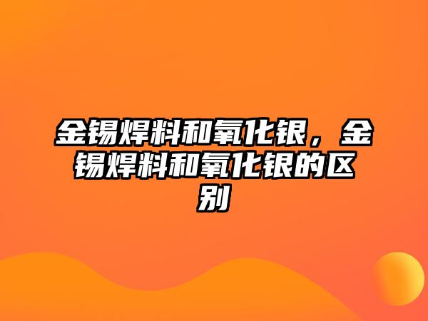 金錫焊料和氧化銀，金錫焊料和氧化銀的區(qū)別