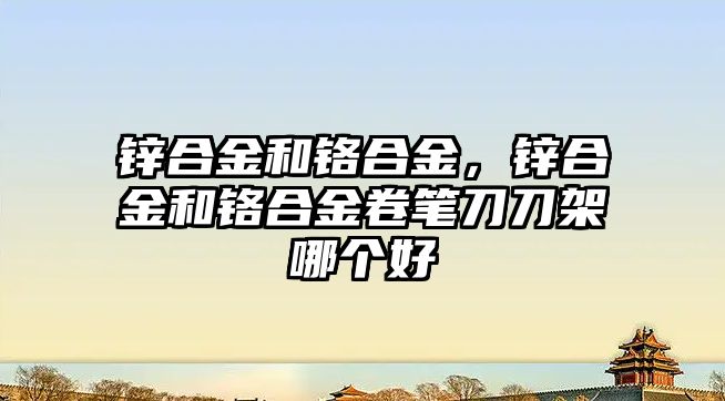 鋅合金和鉻合金，鋅合金和鉻合金卷筆刀刀架哪個好