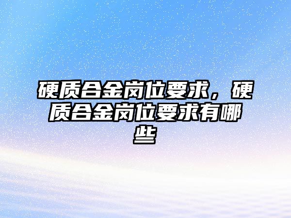 硬質(zhì)合金崗位要求，硬質(zhì)合金崗位要求有哪些